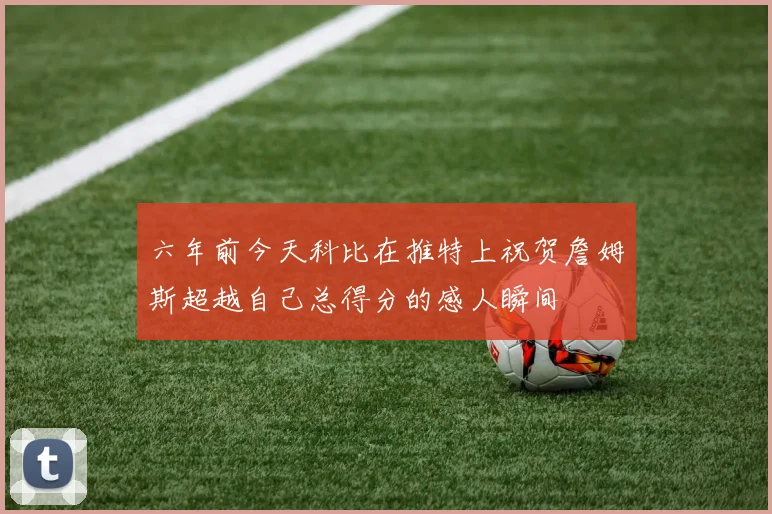 六年前今天科比在推特上祝贺詹姆斯超越自己总得分的感人瞬间
