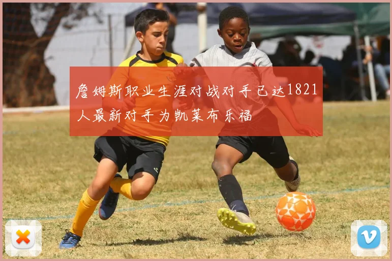 詹姆斯职业生涯对战对手已达1821人最新对手为凯莱布乐福