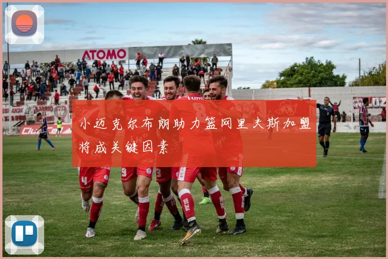 小迈克尔布朗助力篮网里夫斯加盟将成关键因素