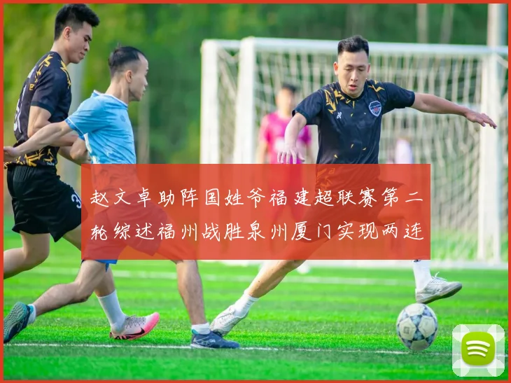 赵文卓助阵国姓爷福建超联赛第二轮综述福州战胜泉州厦门实现两连胜