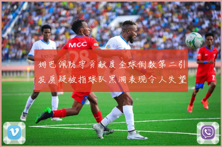 姆巴佩防守贡献度全球倒数第二引发质疑被指球队黑洞表现令人失望