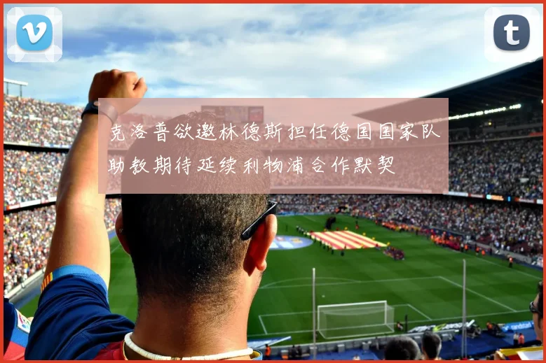 克洛普欲邀林德斯担任德国国家队助教期待延续利物浦合作默契