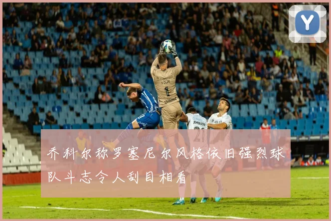 乔科尔称罗塞尼尔风格依旧强烈球队斗志令人刮目相看