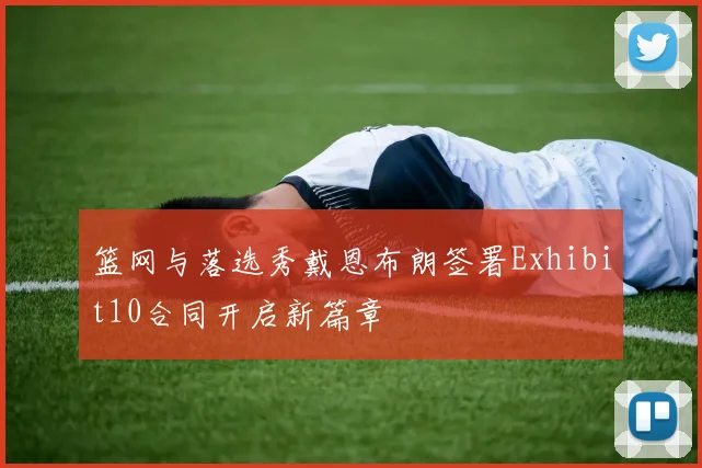 篮网与落选秀戴恩布朗签署Exhibit10合同开启新篇章
