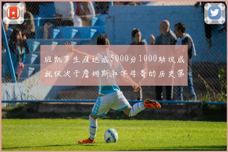 班凯罗生涯达成5000分1000助攻成就仅次于詹姆斯和字母哥的历史第三年轻球员