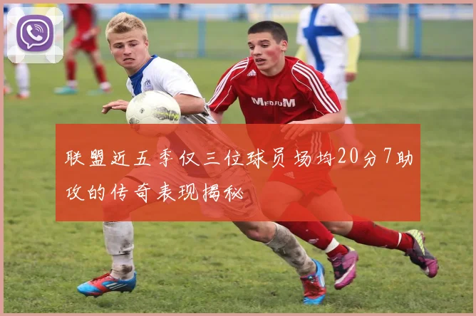 联盟近五季仅三位球员场均20分7助攻的传奇表现揭秘