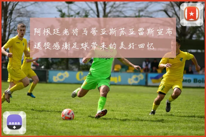 阿根廷老将马蒂亚斯苏亚雷斯宣布退役感谢足球带来的美好回忆