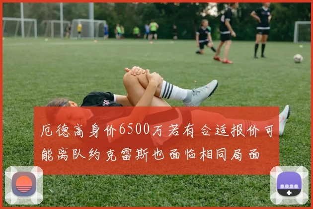 厄德高身价6500万若有合适报价可能离队约克雷斯也面临相同局面