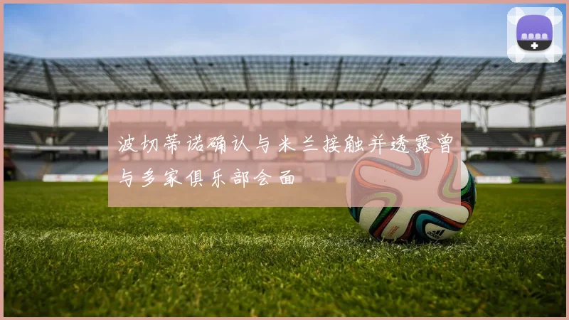 波切蒂诺确认与米兰接触并透露曾与多家俱乐部会面