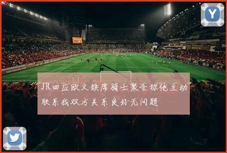 JR回应欧文缺席骑士聚会称他主动联系我双方关系良好无问题