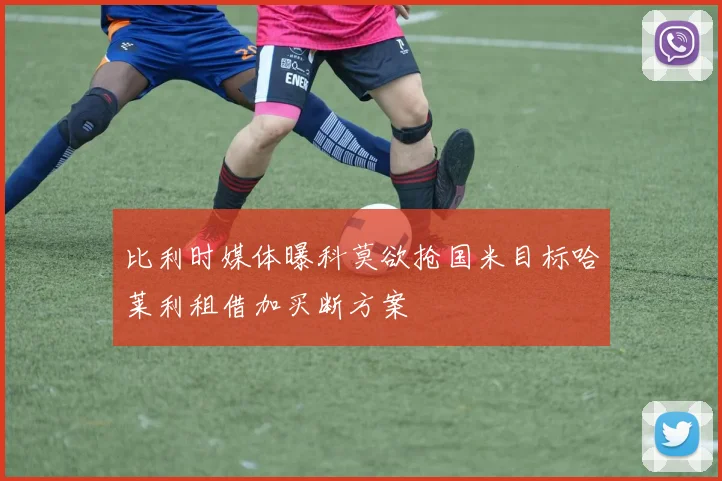 比利时媒体曝科莫欲抢国米目标哈莱利租借加买断方案