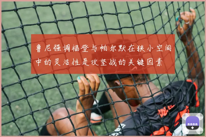 鲁尼强调福登与帕尔默在狭小空间中的灵活性是攻坚战的关键因素