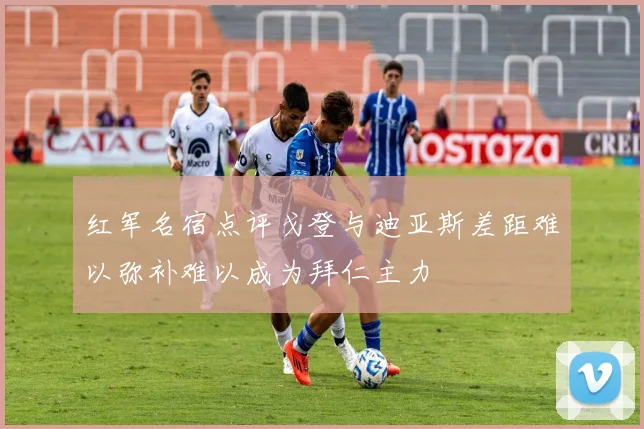 红军名宿点评戈登与迪亚斯差距难以弥补难以成为拜仁主力