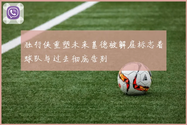 独行侠重塑未来基德被解雇标志着球队与过去彻底告别
