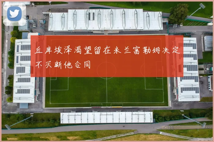 丘库埃泽渴望留在米兰富勒姆决定不买断他合同