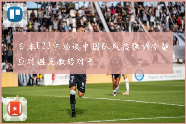 日本U23中场谈中国队风格强调冷静应对避免激怒对手