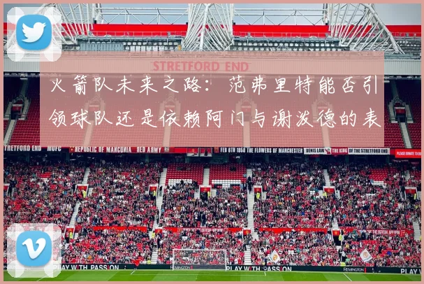 火箭队未来之路：范弗里特能否引领球队还是依赖阿门与谢泼德的表现