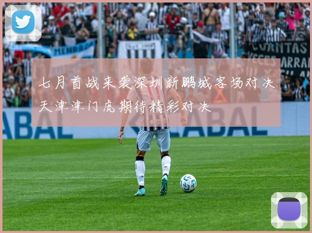 七月首战来袭深圳新鹏城客场对决天津津门虎期待精彩对决